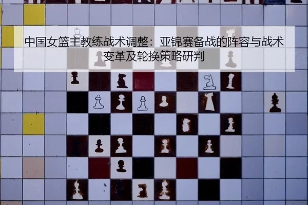 中国女篮主教练战术调整：亚锦赛备战的阵容与战术变革及轮换策略研判