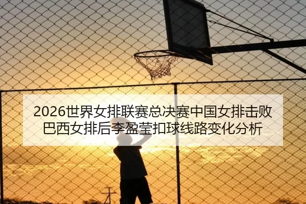 2026世界女排联赛总决赛中国女排击败巴西女排后李盈莹扣球线路变化分析